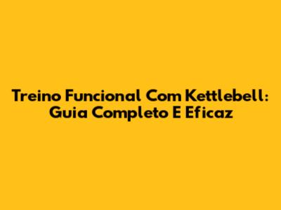 Treino Funcional Com Kettlebell: Guia Completo E Eficaz
