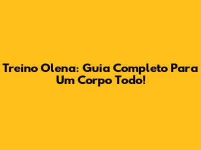Treino Olena: Guia Completo Para Um Corpo Todo!