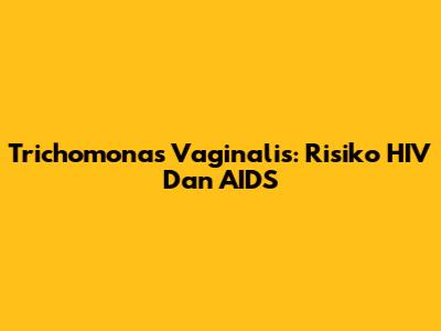 Trichomonas Vaginalis: Risiko HIV Dan AIDS