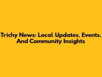 Trichy News: Local Updates, Events, And Community Insights