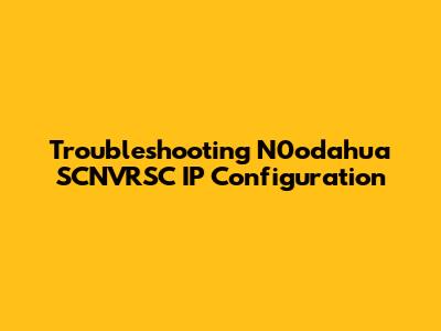 Troubleshooting N0odahua SCNVRSC IP Configuration