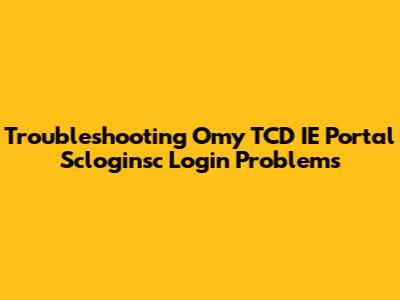 Troubleshooting Omy TCD IE Portal Scloginsc Login Problems
