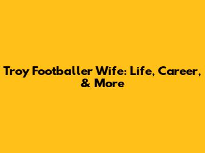Troy Footballer Wife: Life, Career, & More