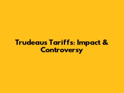 Trudeau's Tariffs: Impact & Controversy