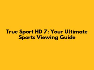 True Sport HD 7: Your Ultimate Sports Viewing Guide