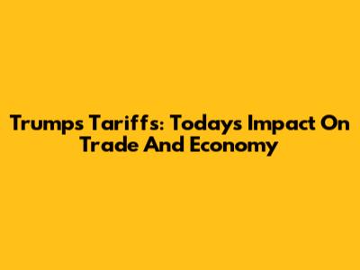 Trump's Tariffs: Today's Impact On Trade And Economy
