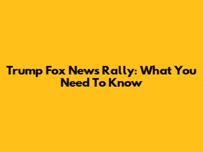 Trump Fox News Rally: What You Need To Know