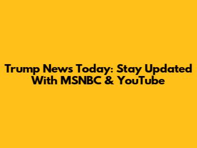 Trump News Today: Stay Updated With MSNBC & YouTube