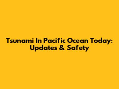 Tsunami In Pacific Ocean Today: Updates & Safety