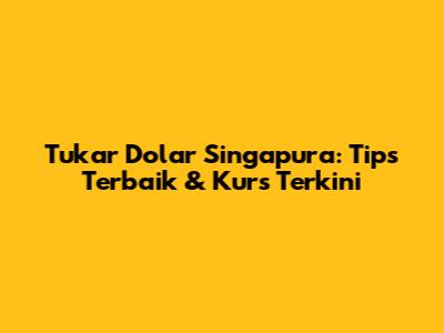 Tukar Dolar Singapura: Tips Terbaik & Kurs Terkini