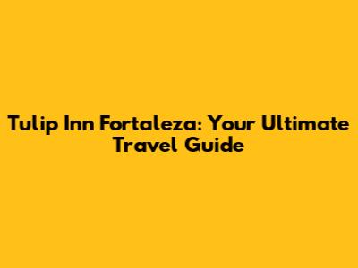 Tulip Inn Fortaleza: Your Ultimate Travel Guide