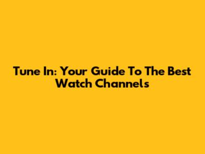 Tune In: Your Guide To The Best Watch Channels