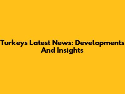 Turkey's Latest News: Developments And Insights