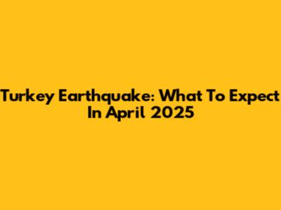 Turkey Earthquake: What To Expect In April 2025