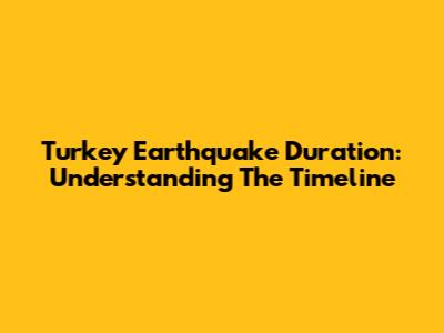 Turkey Earthquake Duration: Understanding The Timeline