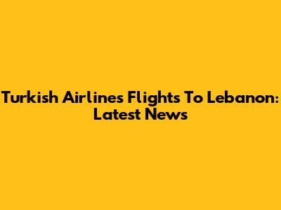 Turkish Airlines Flights To Lebanon: Latest News