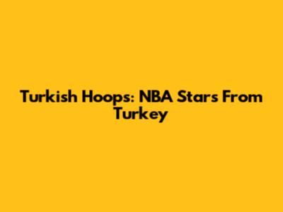 Turkish Hoops: NBA Stars From Turkey