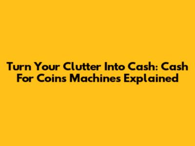 Turn Your Clutter Into Cash: Cash For Coins Machines Explained
