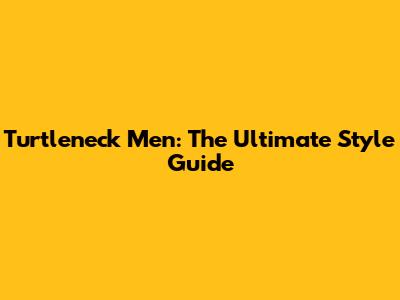 Turtleneck Men: The Ultimate Style Guide