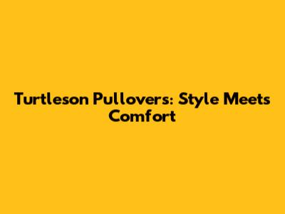 Turtleson Pullovers: Style Meets Comfort