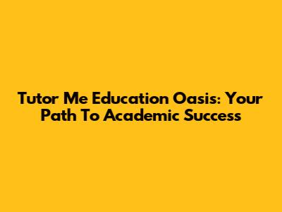Tutor Me Education Oasis: Your Path To Academic Success