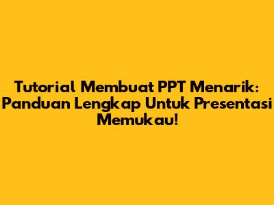 Tutorial Membuat PPT Menarik: Panduan Lengkap Untuk Presentasi Memukau!