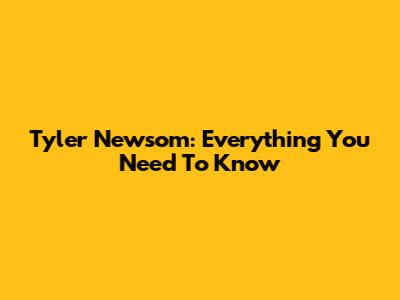 Tyler Newsom: Everything You Need To Know