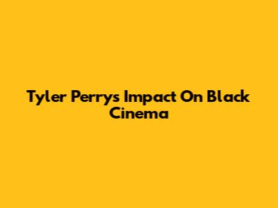 Tyler Perry's Impact On Black Cinema