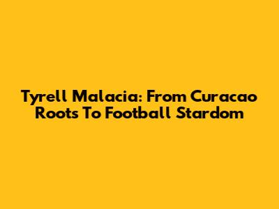 Tyrell Malacia: From Curacao Roots To Football Stardom