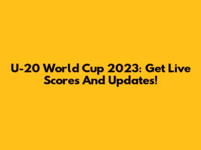 U-20 World Cup 2023: Get Live Scores And Updates!