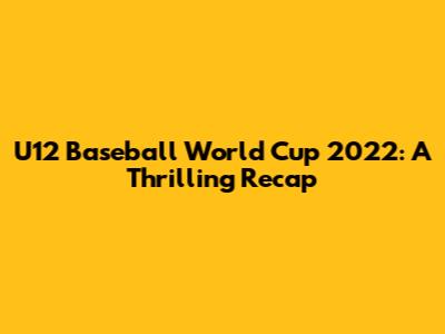 U12 Baseball World Cup 2022: A Thrilling Recap