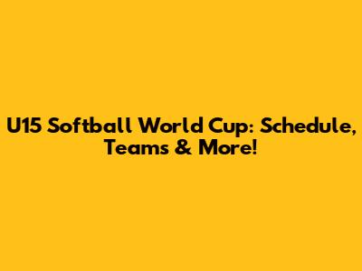 U15 Softball World Cup: Schedule, Teams & More!