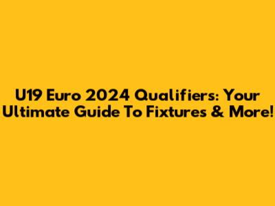 U19 Euro 2024 Qualifiers: Your Ultimate Guide To Fixtures & More!