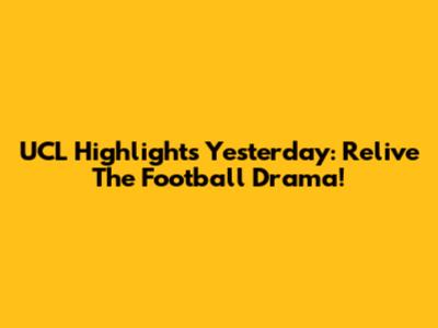 UCL Highlights Yesterday: Relive The Football Drama!