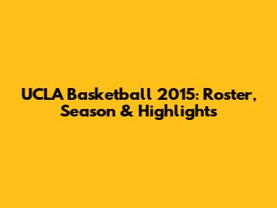 UCLA Basketball 2015: Roster, Season & Highlights