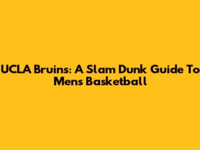 UCLA Bruins: A Slam Dunk Guide To Men's Basketball
