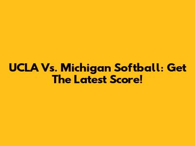 UCLA Vs. Michigan Softball: Get The Latest Score!