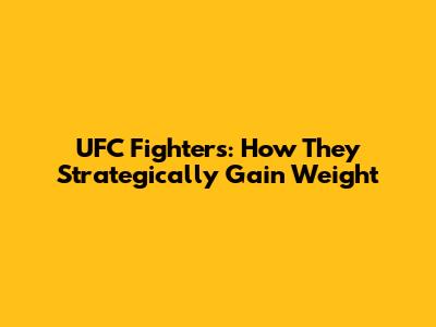 UFC Fighters: How They Strategically Gain Weight