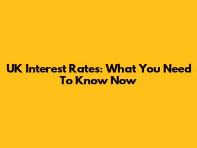 UK Interest Rates: What You Need To Know Now