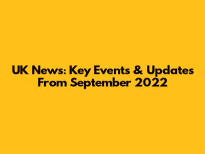 UK News: Key Events & Updates From September 2022