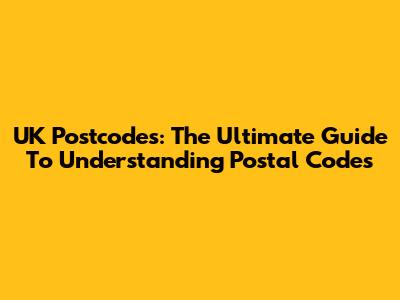 UK Postcodes: The Ultimate Guide To Understanding Postal Codes