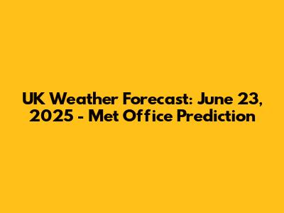 UK Weather Forecast: June 23, 2025 - Met Office Prediction
