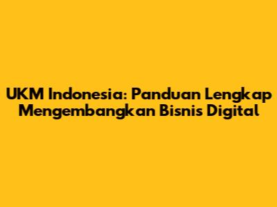 UKM Indonesia: Panduan Lengkap Mengembangkan Bisnis Digital