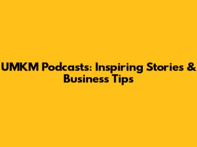 UMKM Podcasts: Inspiring Stories & Business Tips