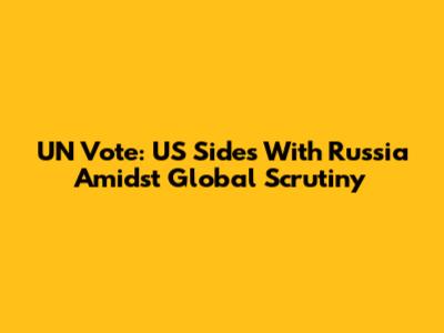 UN Vote: US Sides With Russia Amidst Global Scrutiny