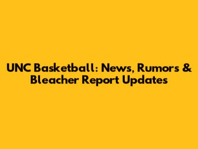 UNC Basketball: News, Rumors & Bleacher Report Updates