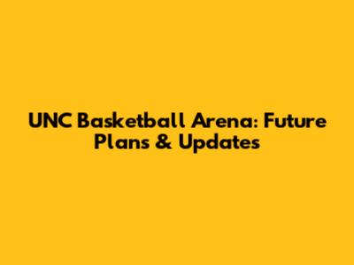UNC Basketball Arena: Future Plans & Updates