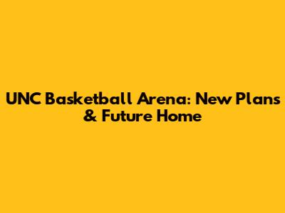 UNC Basketball Arena: New Plans & Future Home