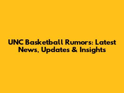 UNC Basketball Rumors: Latest News, Updates & Insights