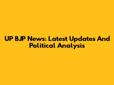 UP BJP News: Latest Updates And Political Analysis